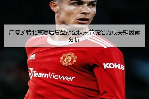 广厦逆转北京赛后复盘胡金秋末节统治力成关键因素分析