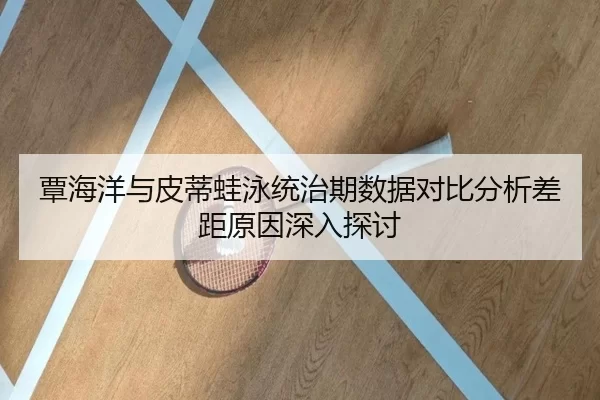 覃海洋与皮蒂蛙泳统治期数据对比分析差距原因深入探讨